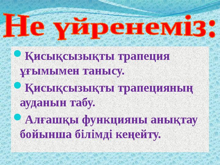  Қисықсызықты трапеция ұғымымен танысу.  Қисықсызықты трапецияның ауданын табу.  Алғашқы функцияны анықтау бойынша білімд