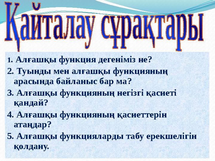 1 . Алғашқы функция дегеніміз не? 2. Туынды мен алғашқы функцияның арасында байланыс бар ма? 3. Алғашқы функцияның негізгі қаси