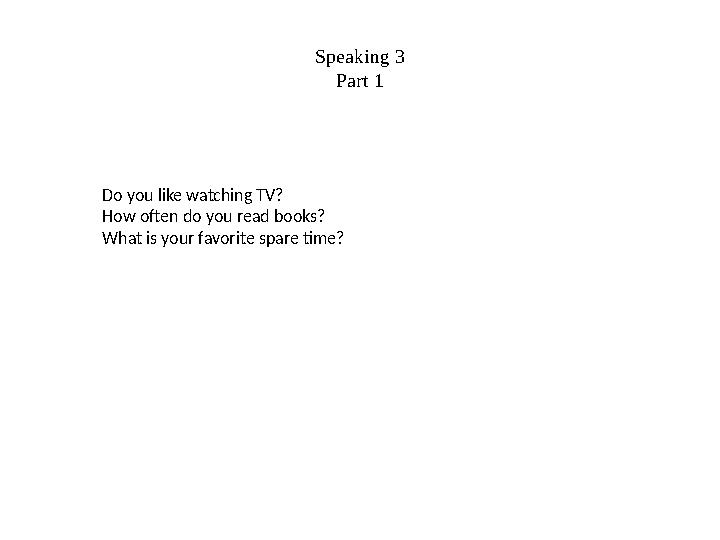 Speaking 3 Part 1 Do you like watching TV? How often do you read books? What is your favorite spare time?