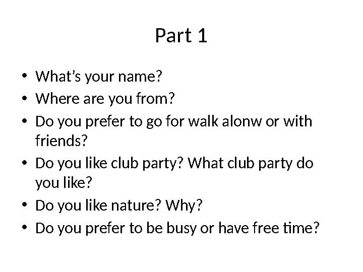 Part 1 • What’s your name? • Where are you from? • Do you prefer to go for walk alonw or with friends? • Do you like club party