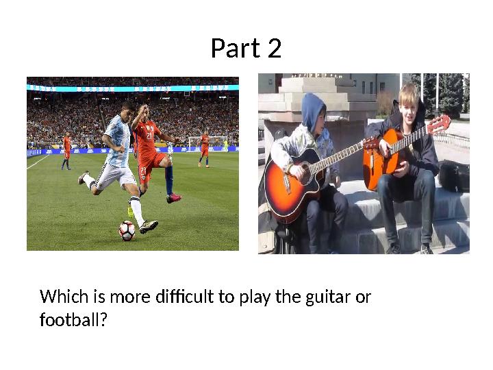 Part 2 Which is more difficult to play the guitar or football?