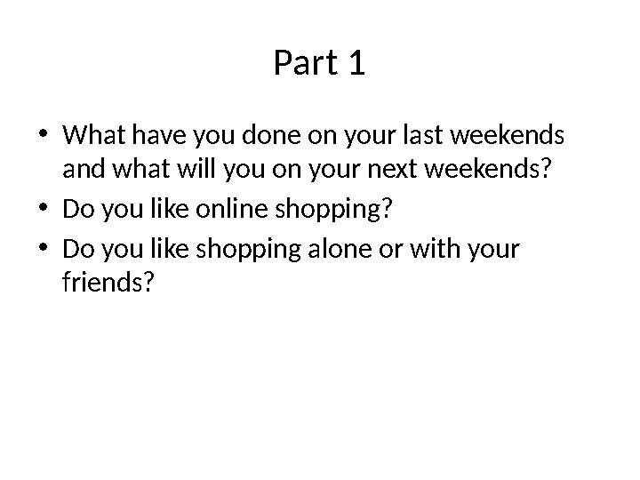 Part 1 • What have you done on your last weekends and what will you on your next weekends? • Do you like online shopping? • Do