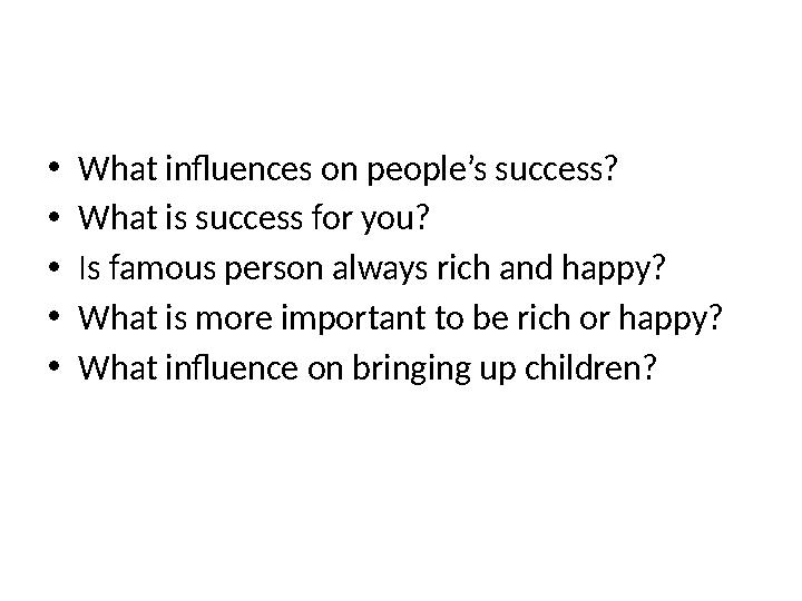 • What influences on people’s success? • What is success for you? • Is famous person always rich and happy? • What is more impor