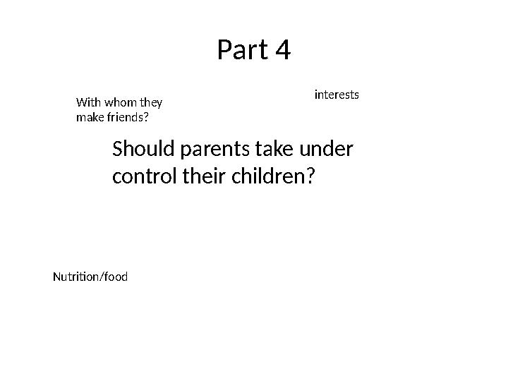 Part 4 Should parents take under control their children?With whom they make friends? interests Nutrition/food