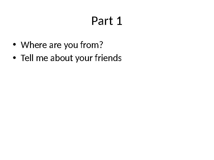 Part 1 • Where are you from? • Tell me about your friends