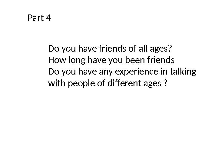 Part 4 Do you have friends of all ages? How long have you been friends Do you have any experience in talking with people of