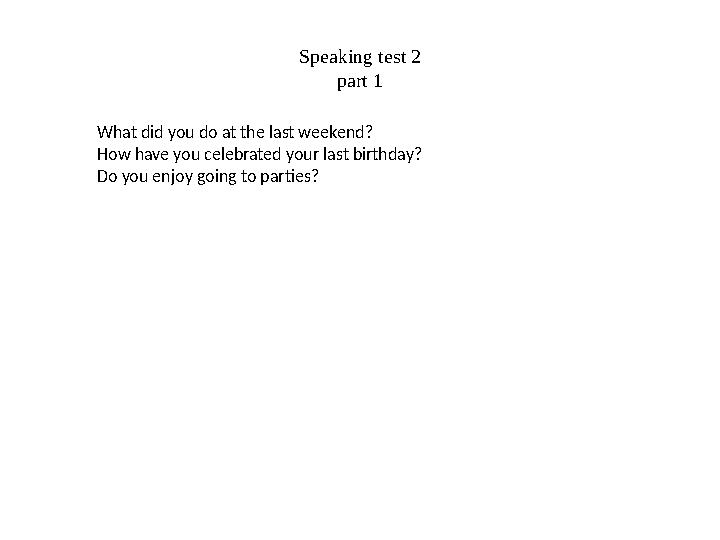 Speaking test 2 part 1 What did you do at the last weekend? How have you celebrated your last birthday? Do you enjoy going to pa