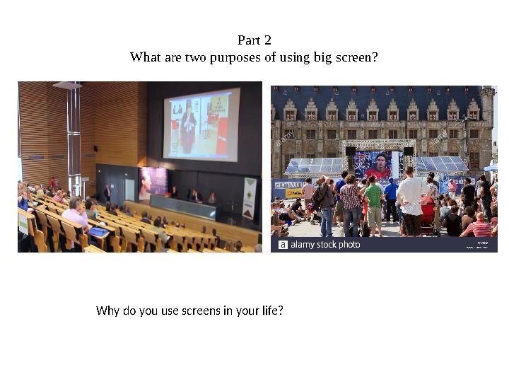 Part 2 What are two purposes of using big screen? Why do you use screens in your life?