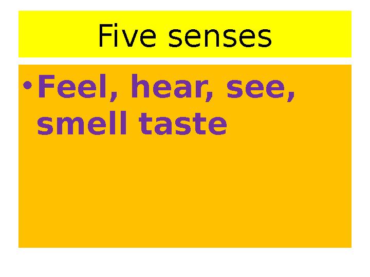 Five senses • Feel, hear, see, smell taste