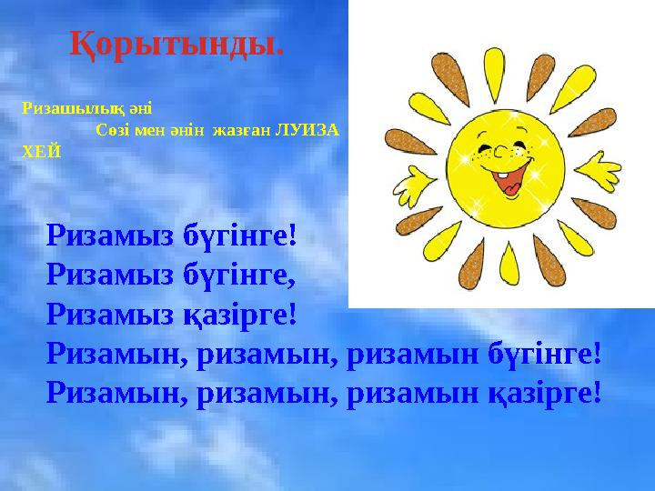 Ризамыз бүгінге! Ризамыз бүгінге, Ризамыз қазірге! Ризамын, ризамын, ризамын бүгінге! Ризамын, ризамын, ризамын қазірге! Қорыт