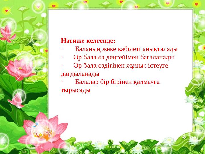 Нәтиже келгенде: · Баланың жеке қабілеті анықталады · Әр бала өз деңгейімен бағаланады · Әр бала өздігінен жұмыс