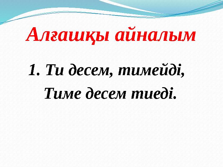 Алғашқы айналым 1. Ти десем, тимейді, Тиме десем тиеді.