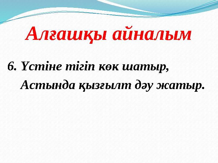 Алғашқы айналым 6. Үстіне тігіп көк шатыр, Астында қызғылт дәу жатыр.