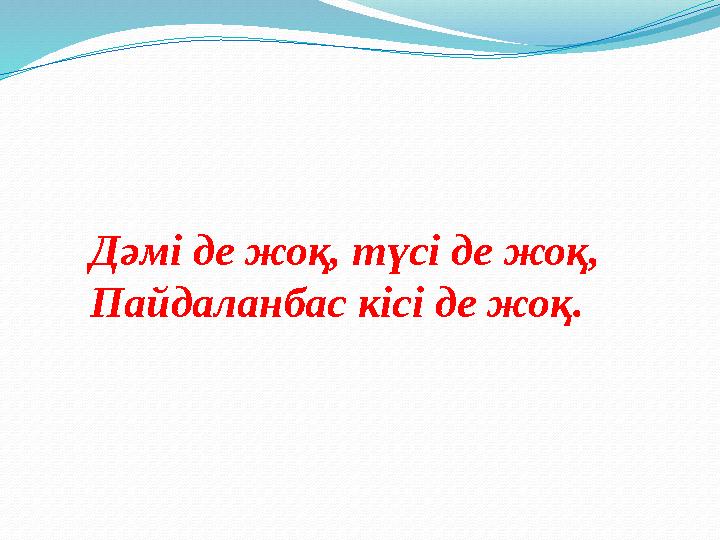 Дәмі де жоқ, түсі де жоқ, Пайдаланбас кісі де жоқ.