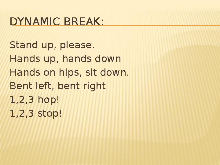 DYNAMIC BREAK: Stand up, please. Hands up, hands down Hands on hips, sit down. Bent left, bent right 1,2,3 hop! 1,2,3 stop!