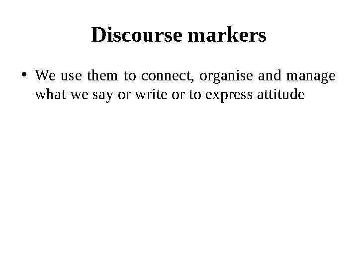 Discourse markers • We use them to connect, organise and manage what we say or write or to express attitude