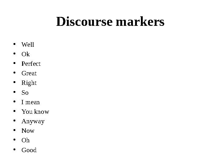 Discourse markers • Well • Ok • Perfect • Great • Right • So • I mean • You know • Anyway • Now • Oh • Good