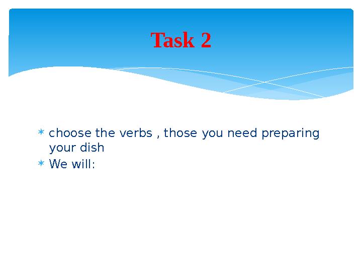  choose the verbs , those you need preparing your dish  We will: Task 2