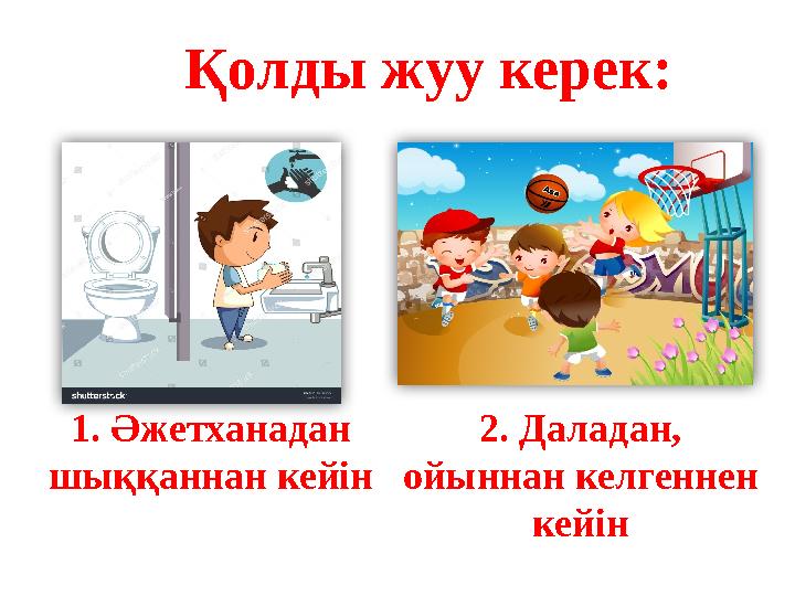 Қолды жуу керек: 1. Әжетханадан шыққаннан кейін 2. Даладан, ойыннан келгеннен кейін Қолды жуу керек: 1. Әжетханадан шыққаннан кейін 2. Даладан, ойыннан келгеннен кейін