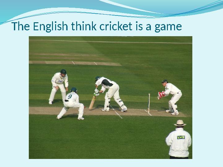 The English think cricket is a game