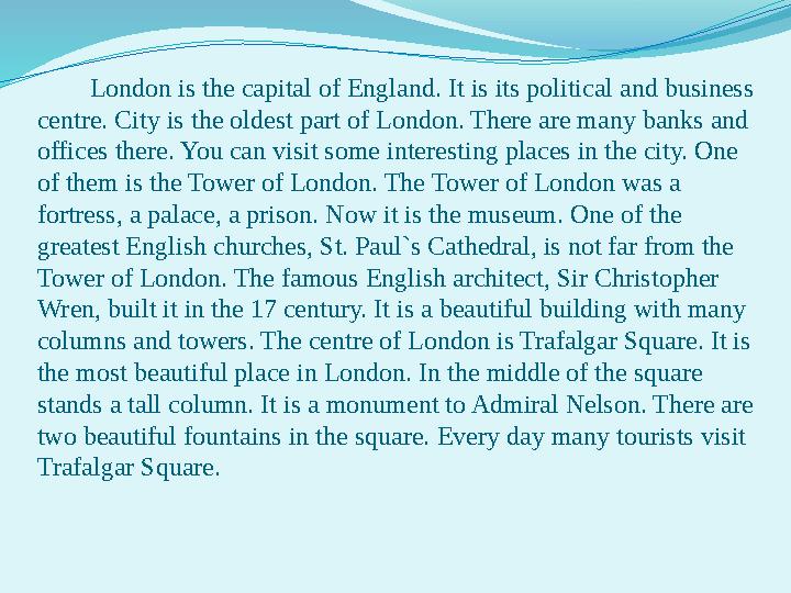 London is the capital of England. It is its political and business centre. City is the oldest part of London. There ar