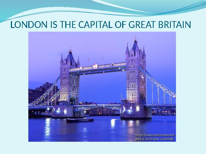 LONDON IS THE CAPITAL OF GREAT BRITAIN