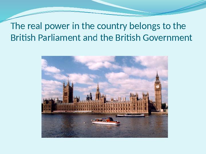 The real power in the country belongs to the British Parliament and the British Government