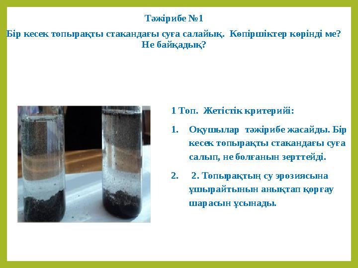 Тәжірибе №1 Бір кесек топырақты стакандағы суға салайық. Көпіршіктер көрінді ме? Не байқадық? 1 Топ. Жетістік критерийі: 1.