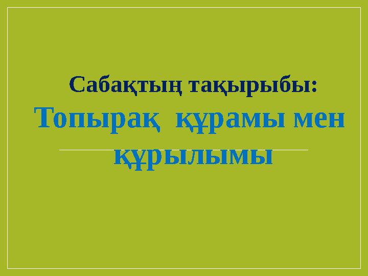 Сабақтың тақырыбы: Топырақ құрамы мен құрылымы