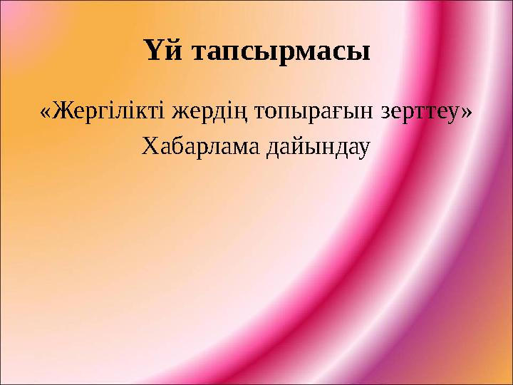 Үй тапсырмасы «Жергілікті жердің топырағын зерттеу» Хабарлама дайындау