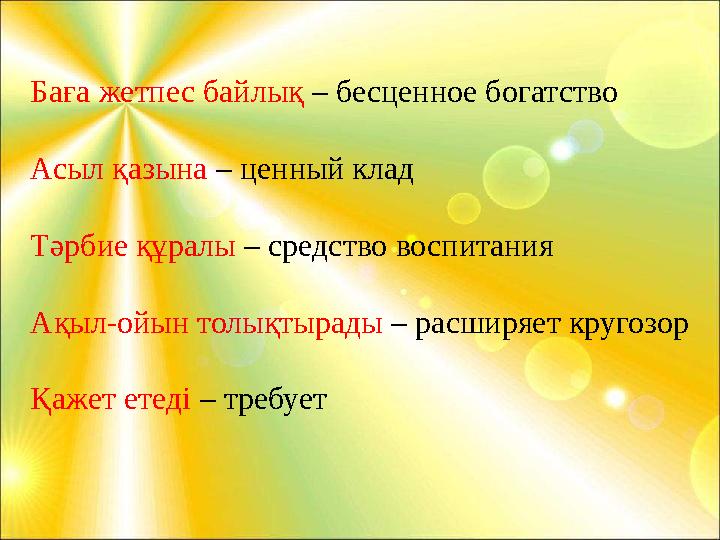 Баға жетпес байлық – бесценное богатство Асыл қазына – ценный клад Тәрбие құралы – средство воспитания Ақыл-ойын толықтырады