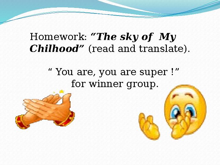 Homework: “The sky of My Chilhood” (read and translate). “ You are, you are super !” for winner group.