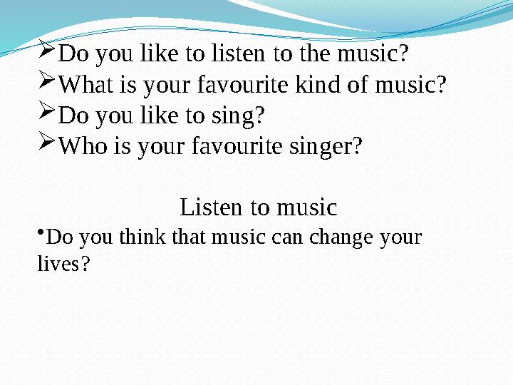 Do you like to listen to the music? What is your favourite kind of music? Do you like to sing? Who is your favourite singer?