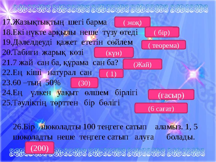 17.Жазықтықтың шегі барма 18.Екі нүкте арқылы неше түзу өтеді 19.Дәлелдеуді қажет ететін сөйлем 20.Табиғи жарық көзі 21.