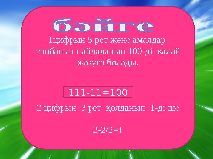 1цифрын 5 рет және амалдар таңбасын пайдаланып 100-ді қалай жазуға болады. 2 цифрын 3 рет қолданып 1-ді ше 2-2/2=1 111-11