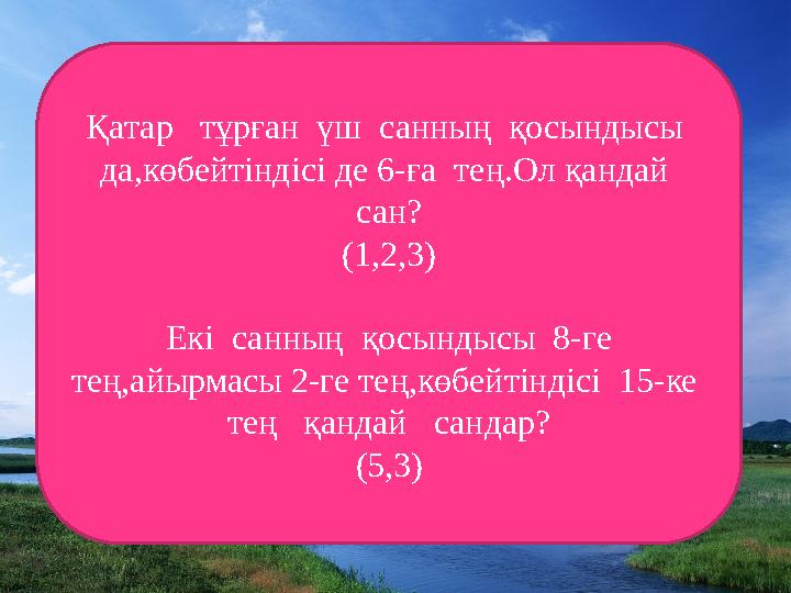 Қатар тұрған үш санның қосындысы да,көбейтіндісі де 6-ға тең.Ол қандай сан? (1,2,3) Екі санның қосындысы 8-ге тең,