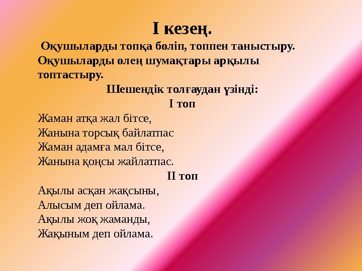 І кезең. Оқушыларды топқа бөліп, топпен таныстыру. Оқушыларды өлең шумақтары арқылы топтастыру. Шешендік толғаудан үзінді: І т