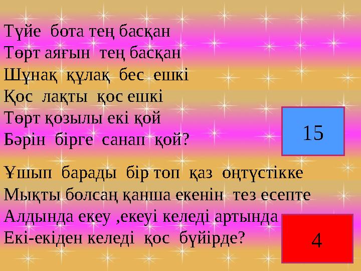 Түйе бота тең басқан Төрт аяғын тең басқан Шұнақ құлақ бес ешкі Қос лақты қос ешкі Төрт қозылы екі қой Бәрін бірге сан