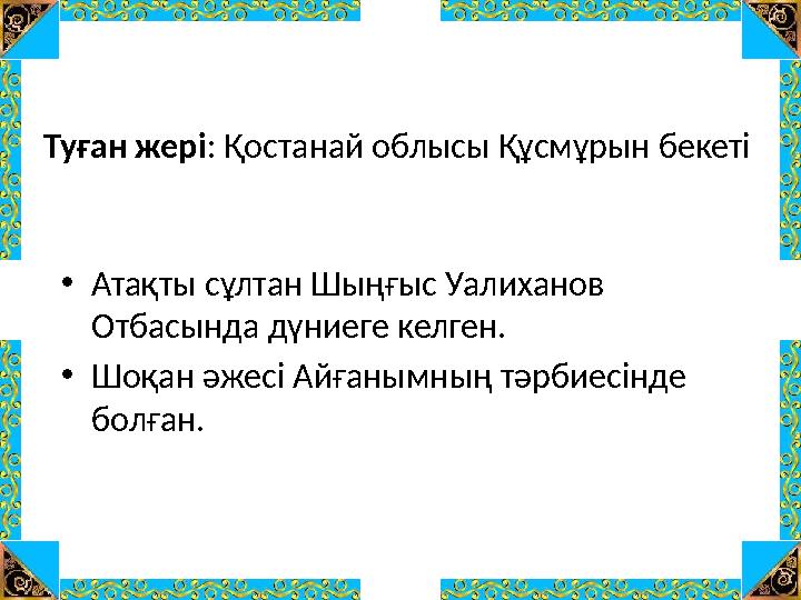 Туған жері: Қостанай облысы Құсмұрын бекеті •Атақты сұлтан Шыңғыс Уалиханов Отбасында дүниеге келген. •Шоқан әжесі Айғанымның т