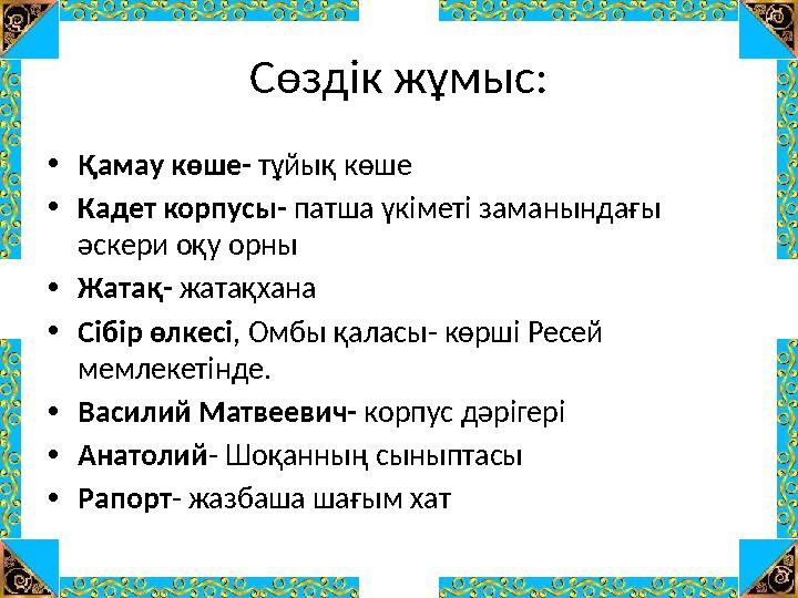 Сөздік жұмыс: •Қамау көше- тұйық көше •Кадет корпусы- патша үкіметі заманындағы әскери оқу орны •Жатақ- жатақхана •Сібір өлкесі