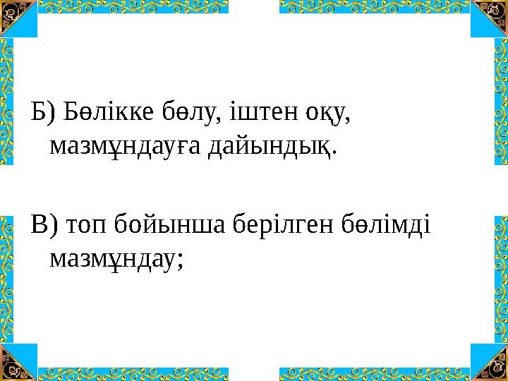 Б) Бөлікке бөлу, іштен оқу, мазмұндауға дайындық. В) топ бойынша берілген бөлімді мазмұндау;