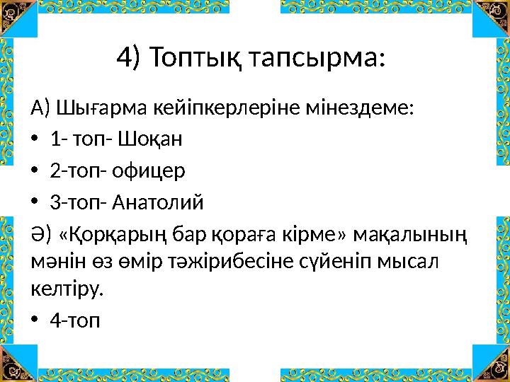 4) Топтық тапсырма: А) Шығарма кейіпкерлеріне мінездеме: •1- топ- Шоқан •2-топ- офицер •3-топ- Анатолий Ә) «Қорқарың бар қораға