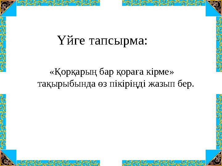 Үйге тапсырма: «Қорқарың бар қораға кірме» тақырыбында өз пікіріңді жазып бер.