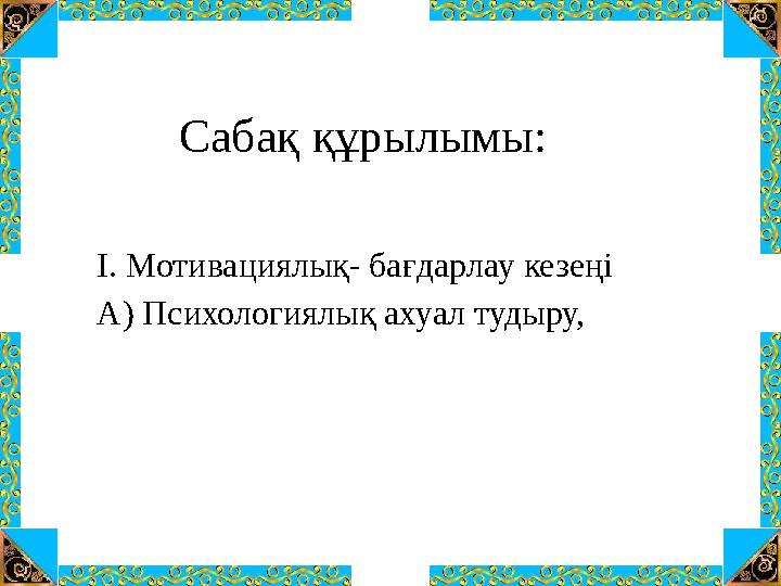 Сабақ құрылымы: І. Мотивациялық- бағдарлау кезеңі А) Психологиялық ахуал тудыру,