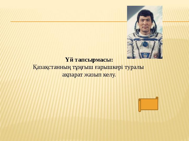 Үй тапсырмасы: Қазақстанның тұңғыш ғарышкері туралы ақпарат жазып келу.