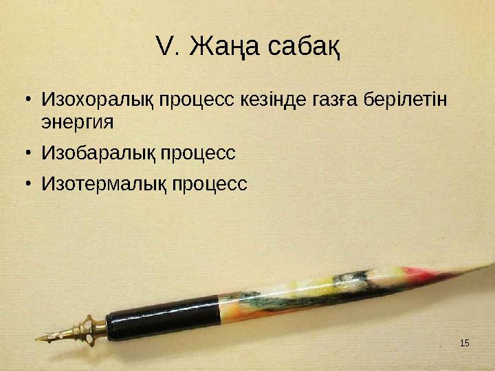 15 V. Жаңа сабақ •Изохоралық процесс кезінде газға берілетін энергия •Изобаралық процесс •Изотермалық процесс