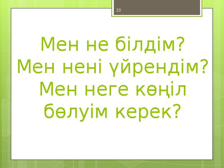 20 Мен не білдім? Мен нені үйрендім? Мен неге көңіл бөлуім керек?