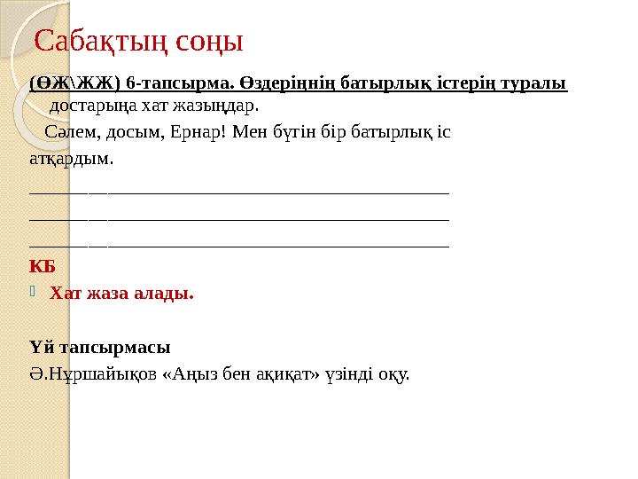 Сабақтың соңы (ӨЖ\ЖЖ) 6-тапсырма. Өздеріңнің батырлық істерің туралы достарыңа хат жазыңдар. Сәлем, досым, Ернар! Мен