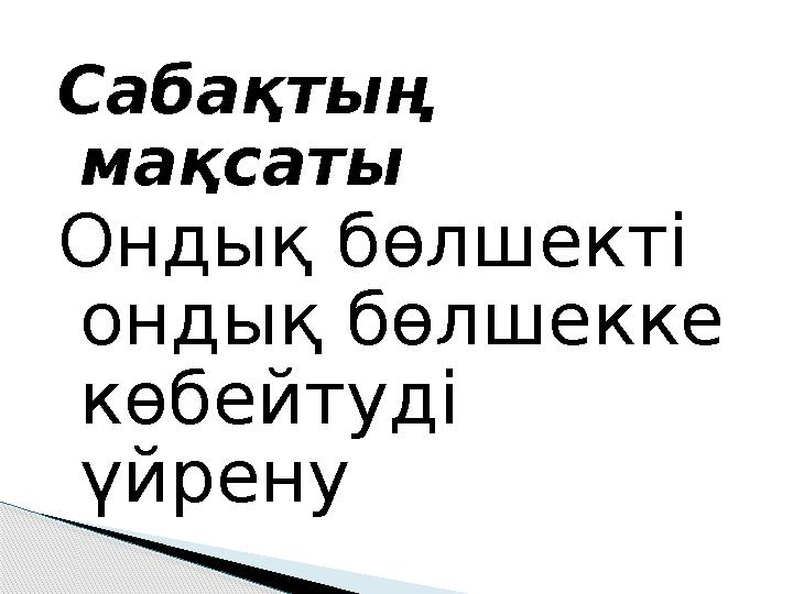 Сабақтың мақсаты Ондық бөлшекті ондық бөлшекке көбейтуді үйрену