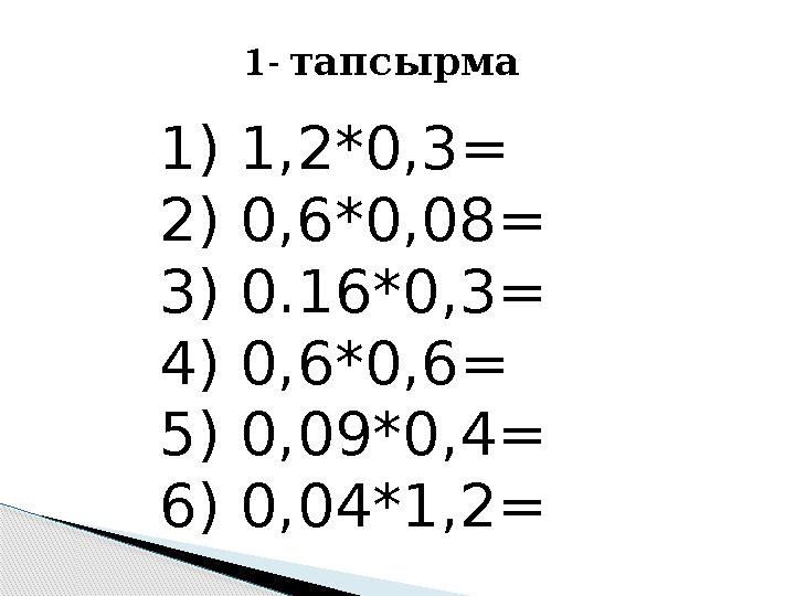 1- тапсырма 1) 1,2*0,3 = 2) 0,6*0,08 = 3) 0.16*0,3= 4) 0,6*0,6= 5) 0,09*0,4=